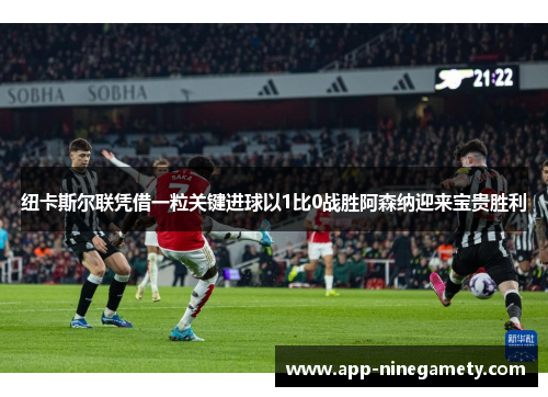 纽卡斯尔联凭借一粒关键进球以1比0战胜阿森纳迎来宝贵胜利