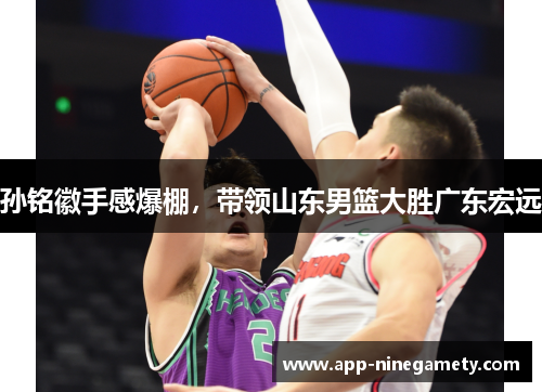 孙铭徽手感爆棚，带领山东男篮大胜广东宏远