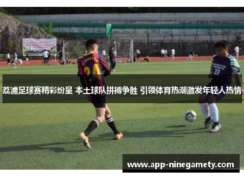 荔浦足球赛精彩纷呈 本土球队拼搏争胜 引领体育热潮激发年轻人热情