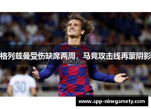 格列兹曼受伤缺席两周，马竞攻击线再蒙阴影