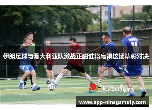 伊朗足球与澳大利亚队激战正酣谁将赢得这场精彩对决